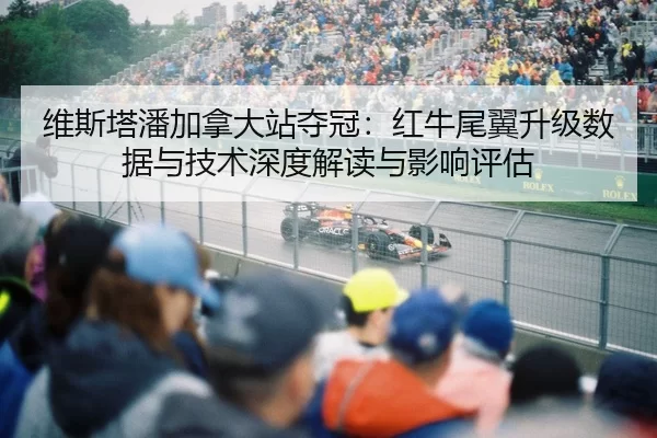 维斯塔潘加拿大站夺冠：红牛尾翼升级数据与技术深度解读与影响评估